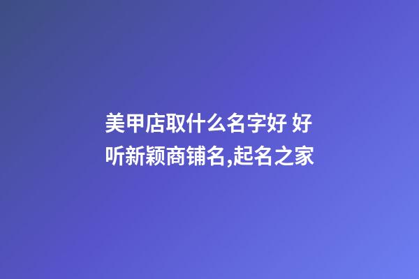 美甲店取什么名字好 好听新颖商铺名,起名之家-第1张-店铺起名-玄机派